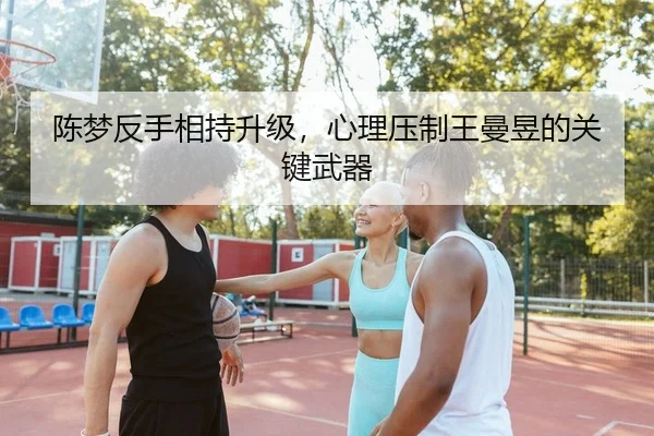陈梦反手相持升级，心理压制王曼昱的关键武器